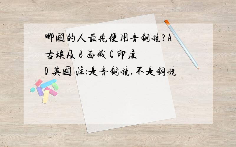 哪国的人最先使用青铜镜?A 古埃及 B 西藏 C 印度 D 英国 注：是青铜镜,不是铜镜