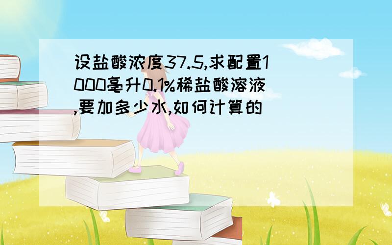 设盐酸浓度37.5,求配置1000亳升0.1%稀盐酸溶液,要加多少水,如何计算的