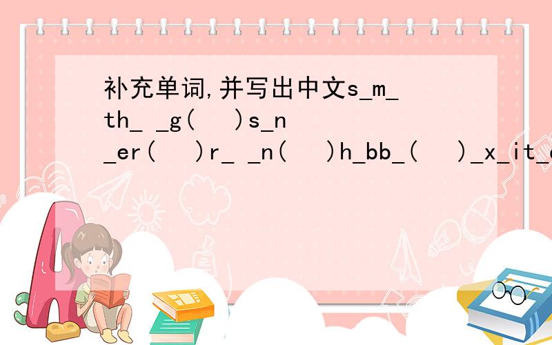 补充单词,并写出中文s_m_th_ _g(   )s_n_er(   )r_ _n(   )h_bb_(   )_x_it_d(   )v_p_r(   )l_ttl_(   )ag_ _n(   )s_v_ral(   )l_ _ely(   )