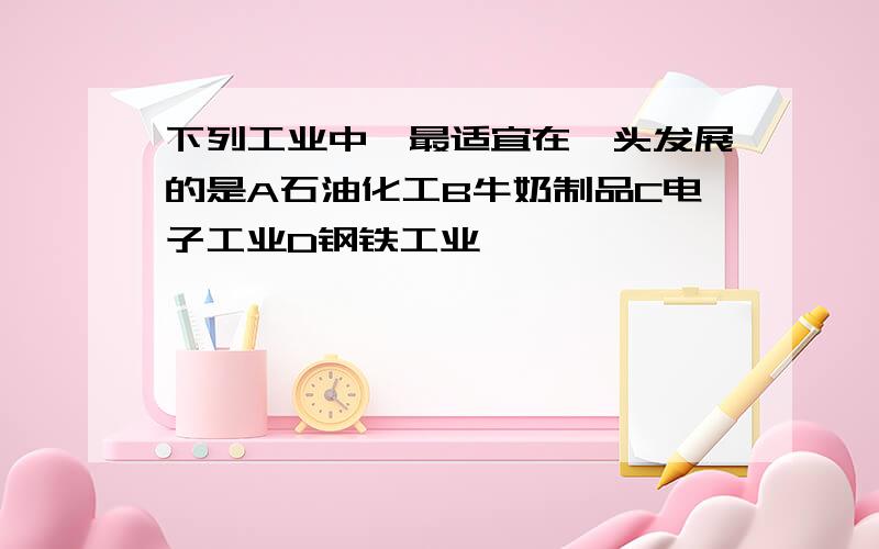 下列工业中,最适宜在汕头发展的是A石油化工B牛奶制品C电子工业D钢铁工业