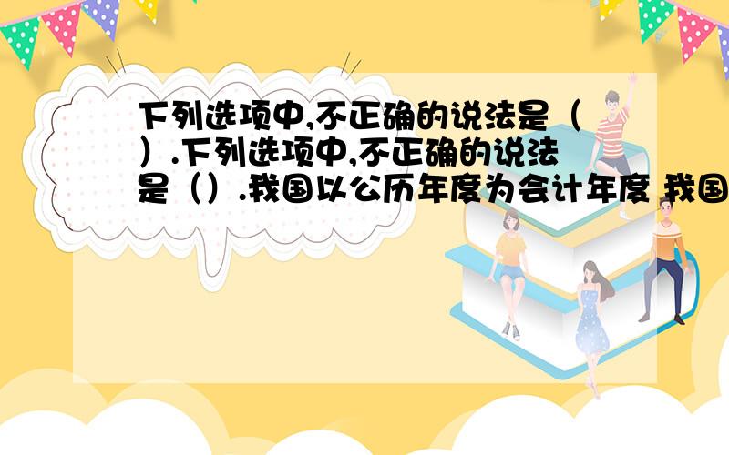 下列选项中,不正确的说法是（）.下列选项中,不正确的说法是（）.我国以公历年度为会计年度 我国的会计核算以人民币为记账本位币 业务收支以人民币以外的货币为主的单位,必须以人民币