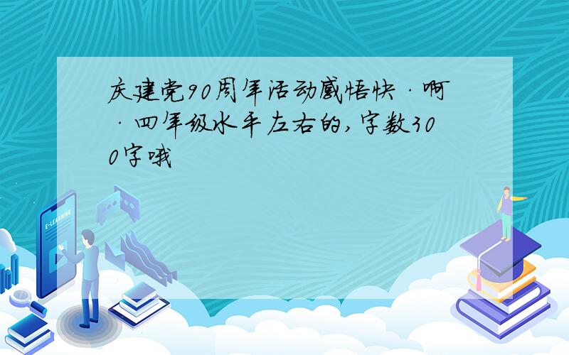 庆建党90周年活动感悟快·啊·四年级水平左右的,字数300字哦