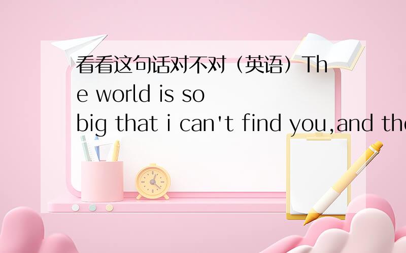 看看这句话对不对（英语）The world is so big that i can't find you,and the world is so small that i lose you.