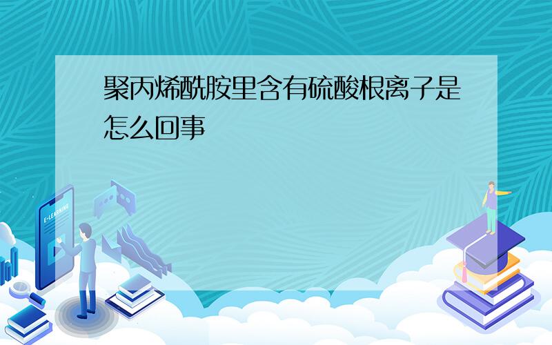 聚丙烯酰胺里含有硫酸根离子是怎么回事