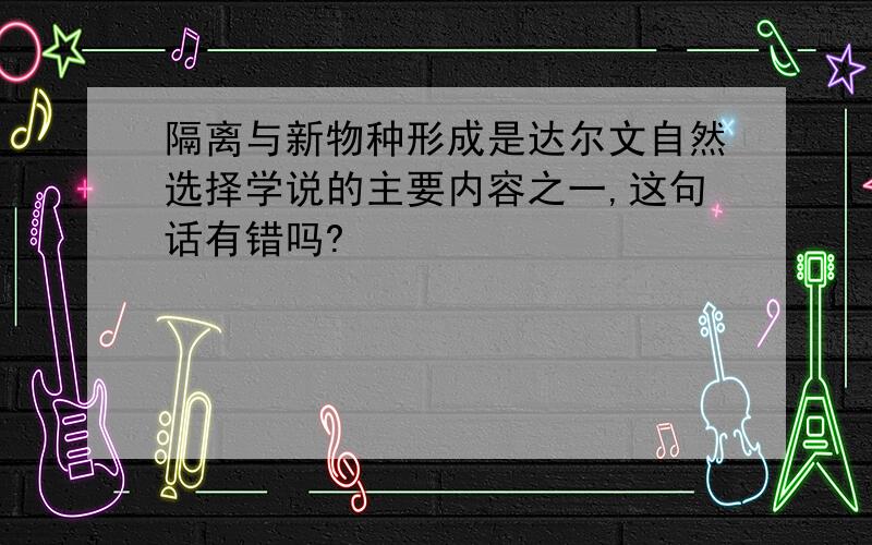 隔离与新物种形成是达尔文自然选择学说的主要内容之一,这句话有错吗?