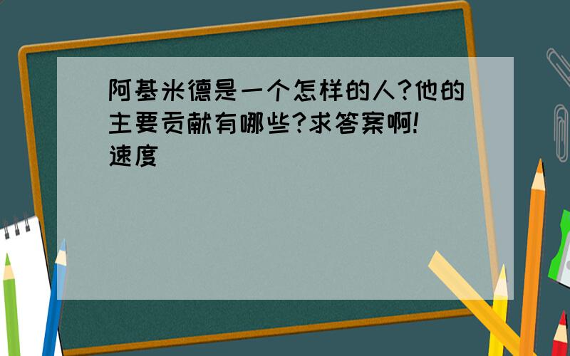 阿基米德是一个怎样的人?他的主要贡献有哪些?求答案啊! 速度