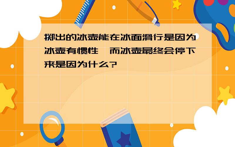 掷出的冰壶能在冰面滑行是因为冰壶有惯性,而冰壶最终会停下来是因为什么?