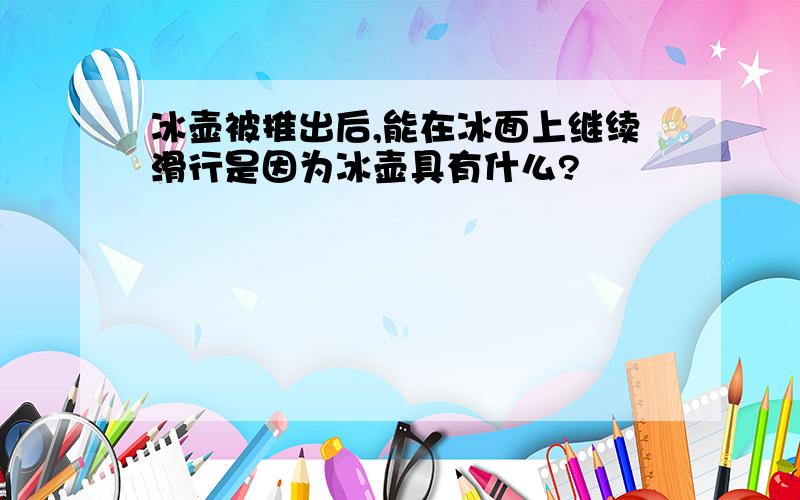 冰壶被推出后,能在冰面上继续滑行是因为冰壶具有什么?