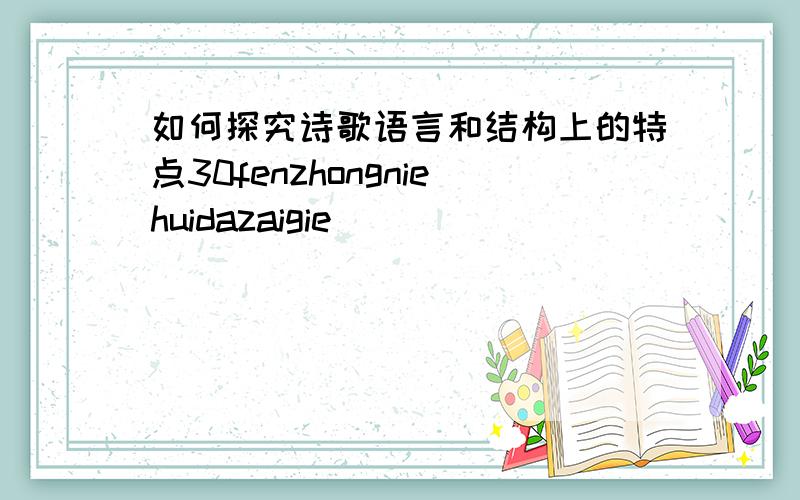 如何探究诗歌语言和结构上的特点30fenzhongniehuidazaigie