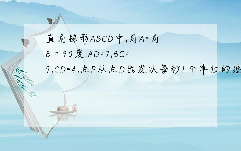 直角梯形ABCD中,角A=角B＝90度,AD=7,BC=9,CD=4,点P从点D出发以每秒1个单位的速度沿DA向点A运动,同时点Q从点C出发以每秒2个单位的速度沿CB向点B运动,当点P,Q某一点运动到终点时,同时停止运动,以PQ