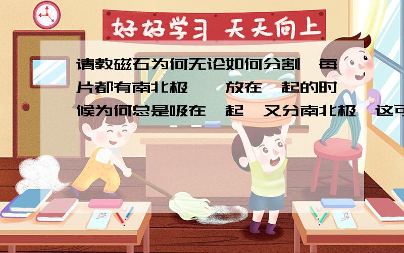 请教磁石为何无论如何分割,每片都有南北极,一放在一起的时候为何总是吸在一起,又分南北极,这可以启示