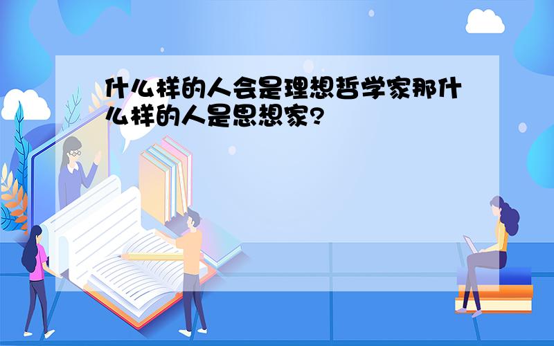 什么样的人会是理想哲学家那什么样的人是思想家?