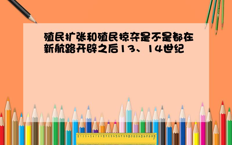 殖民扩张和殖民掠夺是不是都在新航路开辟之后13、14世纪