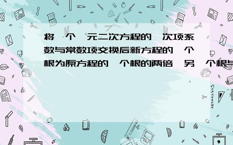 将一个一元二次方程的一次项系数与常数项交换后新方程的一个根为原方程的一个根的两倍,另一个根与原方程相等,求出这样一个方程.