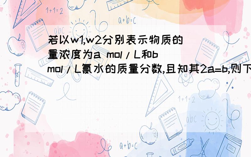 若以w1,w2分别表示物质的量浓度为a mol/L和b mol/L氯水的质量分数,且知其2a=b,则下列推断正确的是为什么正确答案是：w1