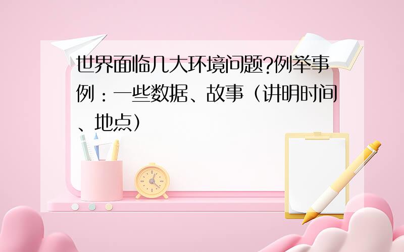 世界面临几大环境问题?例举事例：一些数据、故事（讲明时间、地点）