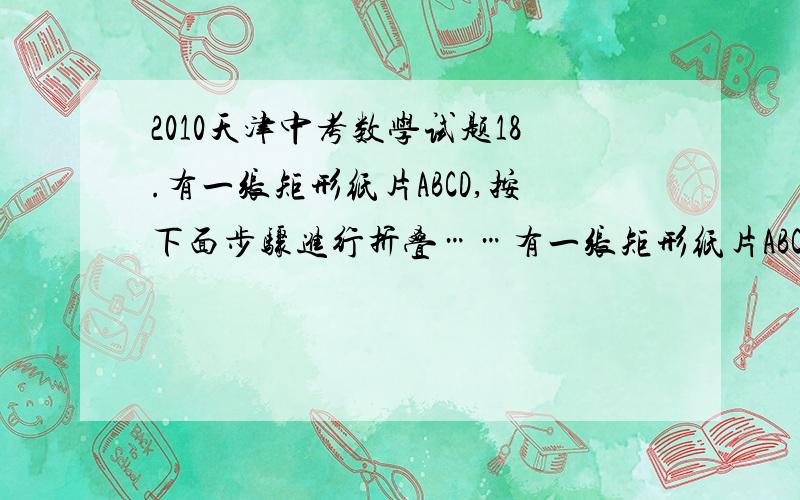 2010天津中考数学试题18.有一张矩形纸片ABCD,按下面步骤进行折叠……有一张矩形纸片ABCD,按下面步骤进行折叠：第一步：如图①,将矩形纸片ABCD折叠,使点B、D重合,点C落在点C' 处,得折痕EF；第