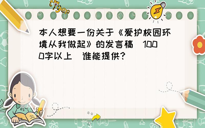 本人想要一份关于《爱护校园环境从我做起》的发言稿（1000字以上）谁能提供?