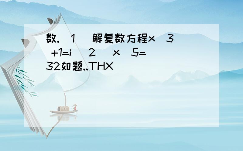 数.(1) 解复数方程x^3 +1=i (2) x^5=32如题..THX