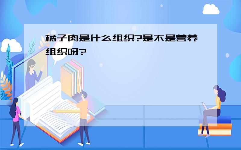 橘子肉是什么组织?是不是营养组织呀?