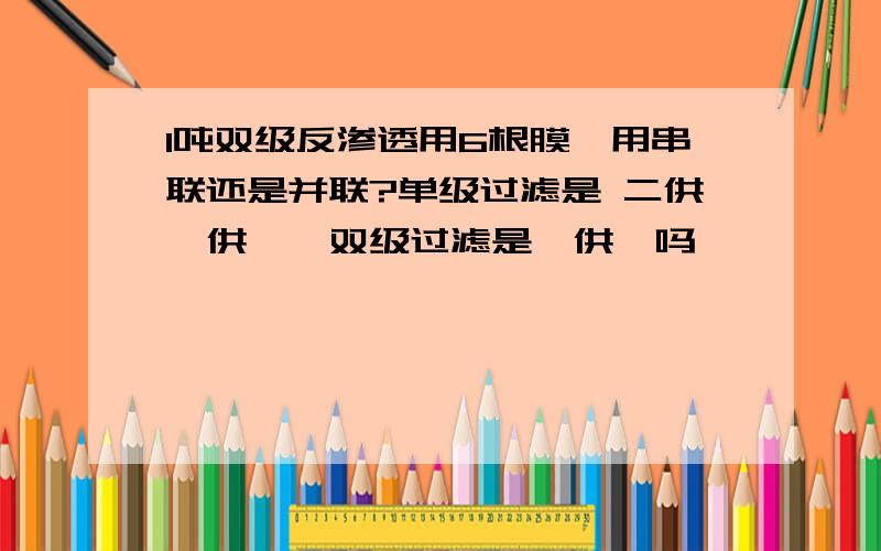 1吨双级反渗透用6根膜,用串联还是并联?单级过滤是 二供一供一,双级过滤是一供一吗