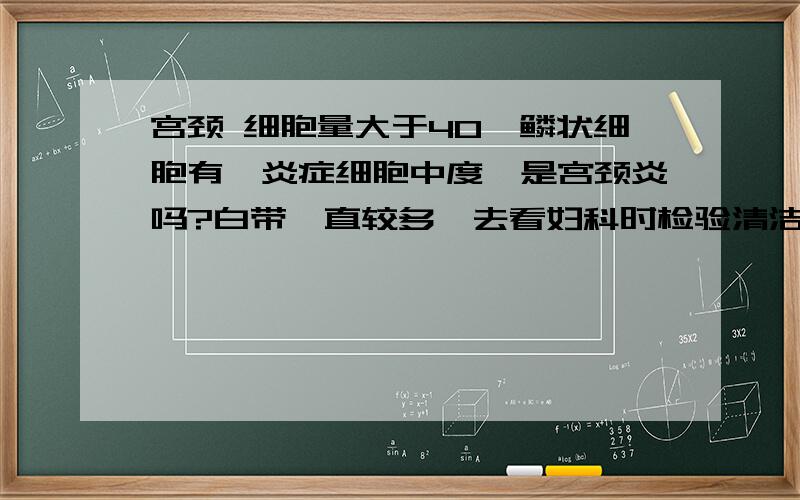 宫颈 细胞量大于40,鳞状细胞有,炎症细胞中度,是宫颈炎吗?白带一直较多,去看妇科时检验清洁度二级,霉菌、滴虫等无,过氧化氢等全部正常,因为得过尖锐湿疣,做了宫颈检查,细胞量>40,化生细