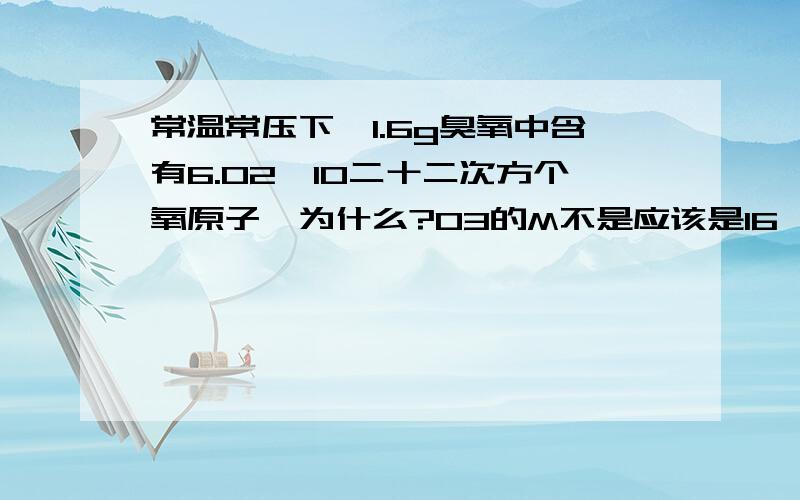 常温常压下,1.6g臭氧中含有6.02*10二十二次方个氧原子,为什么?O3的M不是应该是16*3吗?应该是1.6/16*3