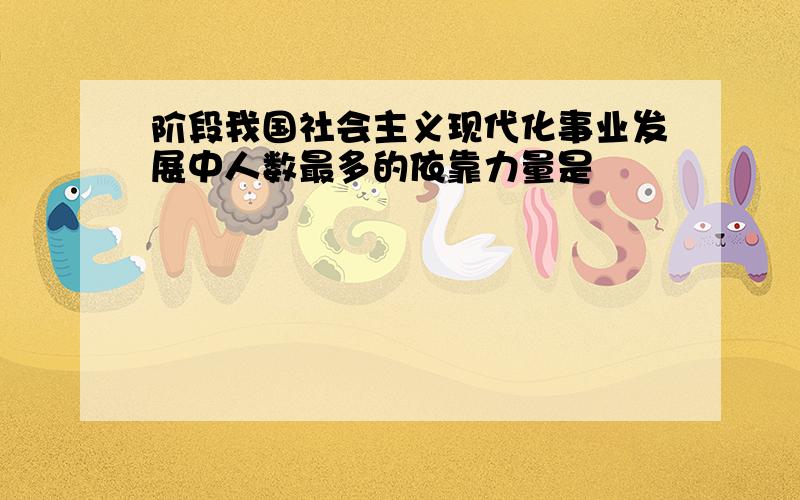 阶段我国社会主义现代化事业发展中人数最多的依靠力量是