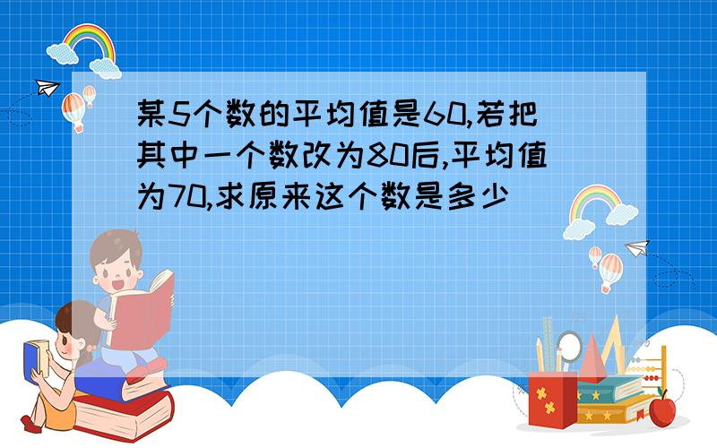 某5个数的平均值是60,若把其中一个数改为80后,平均值为70,求原来这个数是多少