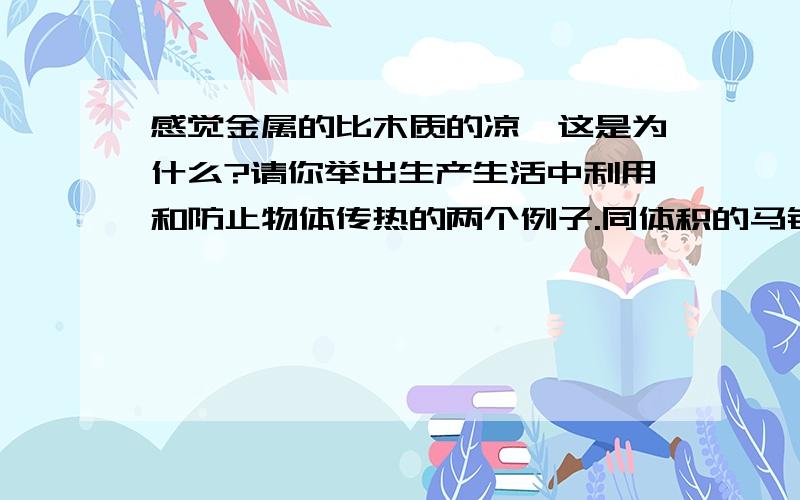 感觉金属的比木质的凉,这是为什么?请你举出生产生活中利用和防止物体传热的两个例子.同体积的马铃薯,清水和浓盐水相比,最轻的是?向泡沫塑料块能浮在水上的物体,把它拉入水中完全浸没