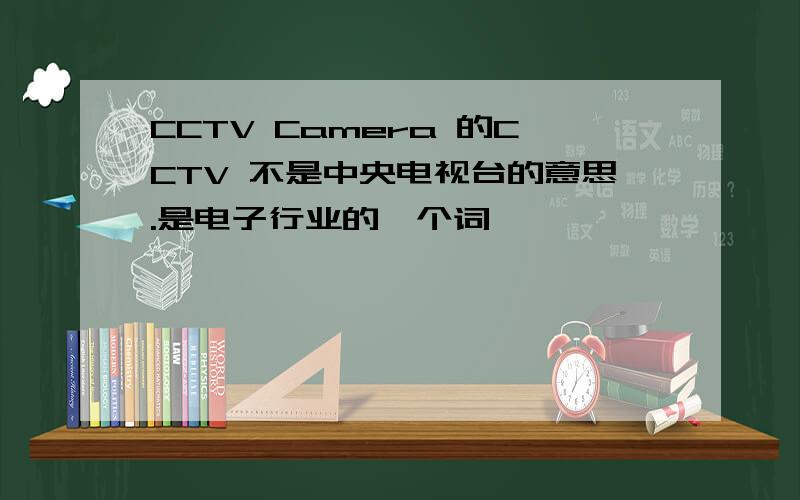 CCTV Camera 的CCTV 不是中央电视台的意思.是电子行业的一个词