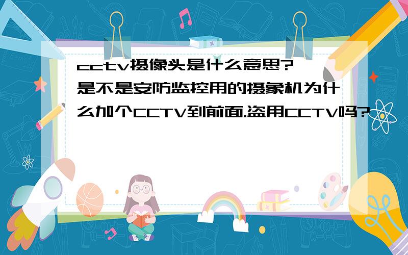 cctv摄像头是什么意思? 是不是安防监控用的摄象机为什么加个CCTV到前面.盗用CCTV吗?