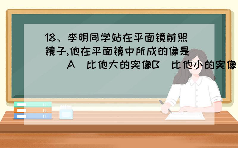 18、李明同学站在平面镜前照镜子,他在平面镜中所成的像是（）A．比他大的实像B．比他小的实像 C．比他小的虚像D．与他等大的虚像 19、战斗机在空中加油时的情景如图2所示.已知加油机的