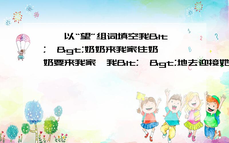 一、以“望”组词填空我<  >奶奶来我家住奶奶要来我家,我<  >地去迎接她二、读句子填名句练习1.对于死,司马迁说：<“                                       ”>