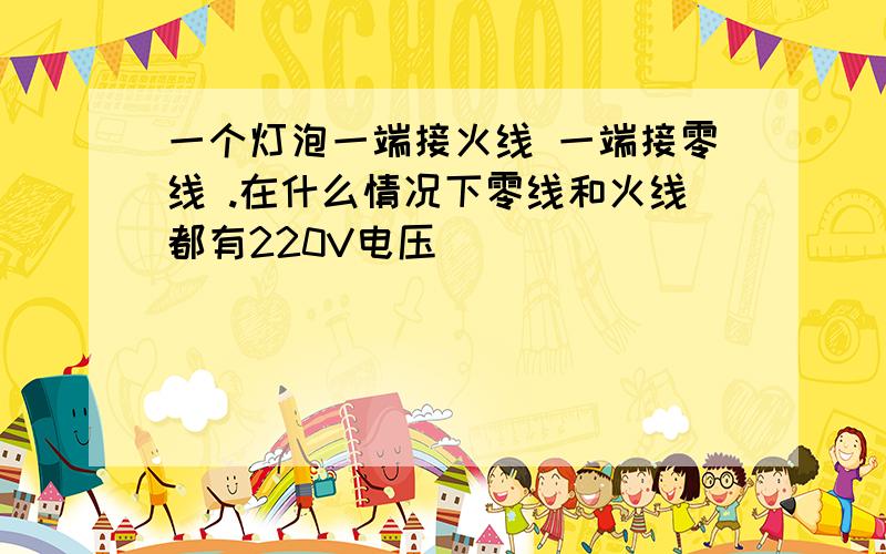 一个灯泡一端接火线 一端接零线 .在什么情况下零线和火线都有220V电压