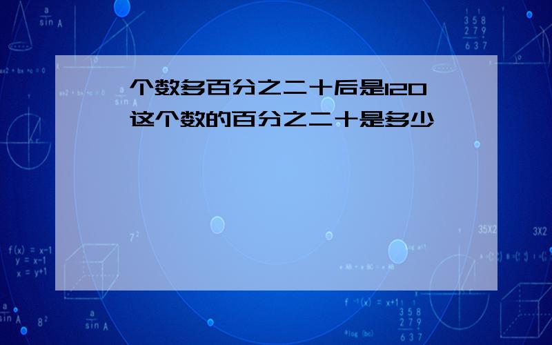 一个数多百分之二十后是120,这个数的百分之二十是多少