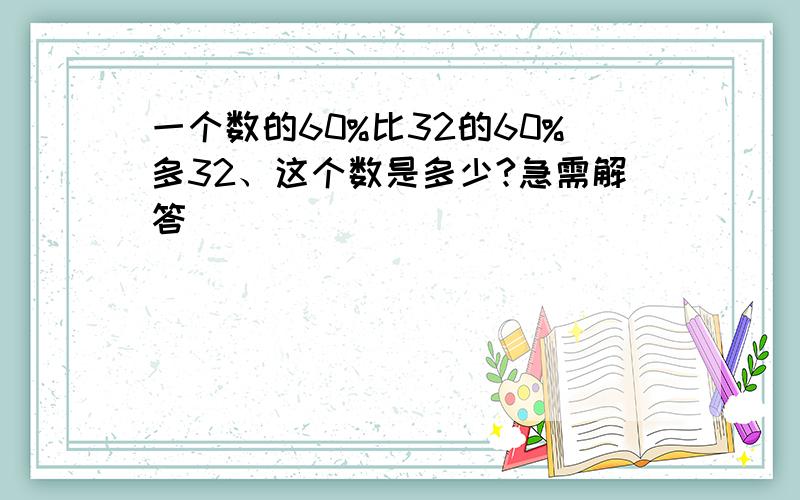 一个数的60%比32的60%多32、这个数是多少?急需解答
