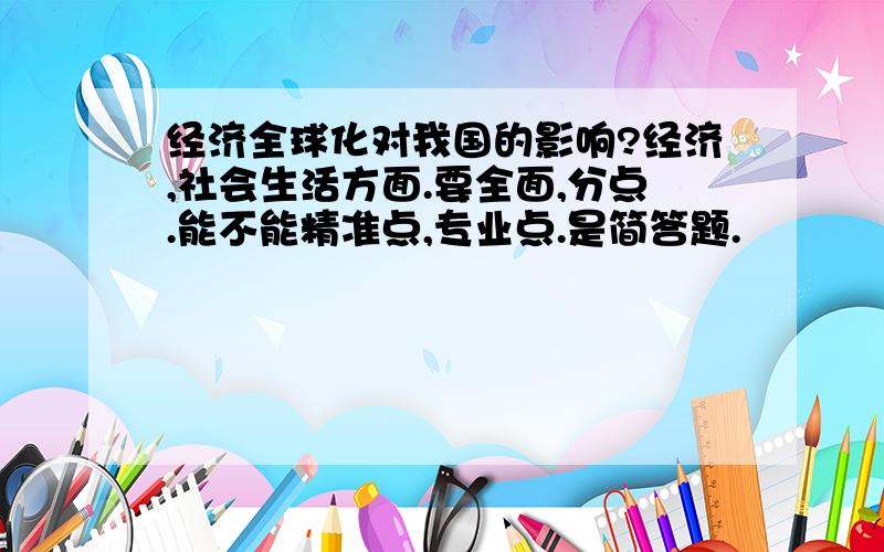 经济全球化对我国的影响?经济,社会生活方面.要全面,分点.能不能精准点,专业点.是简答题.