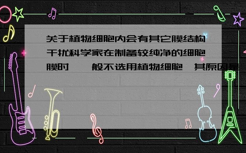 关于植物细胞内会有其它膜结构干扰科学家在制备较纯净的细胞膜时,一般不选用植物细胞,其原因是 (D )①植物细胞细胞液中的有机酸会溶解膜结构 ②光学显微镜下观察,植物细胞看不到细胞