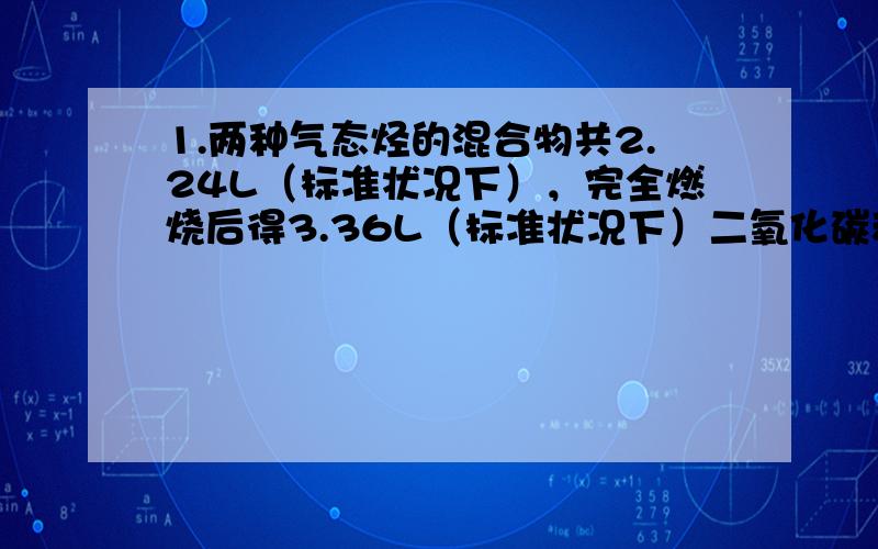 1.两种气态烃的混合物共2.24L（标准状况下），完全燃烧后得3.36L（标准状况下）二氧化碳和3.6g水。下列说法中正确的是（）A混合气体中一定含有乙烯 B混合气体中一定含有甲烷 C混合气体中