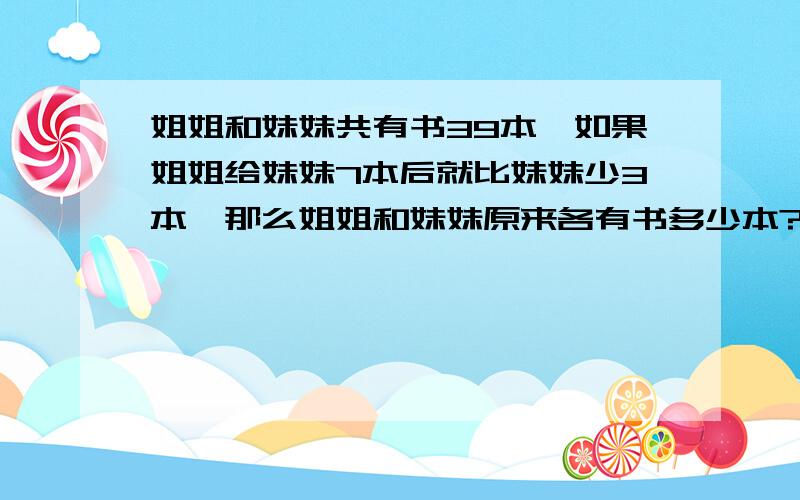 姐姐和妹妹共有书39本,如果姐姐给妹妹7本后就比妹妹少3本,那么姐姐和妹妹原来各有书多少本?