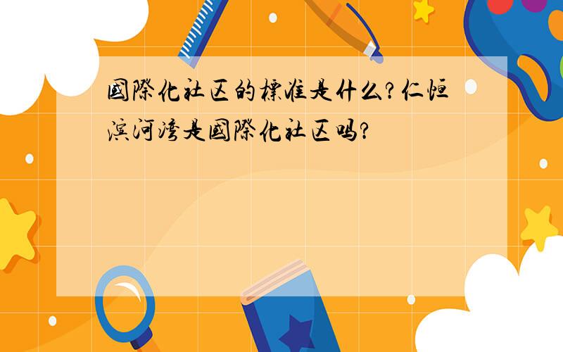 国际化社区的标准是什么?仁恒滨河湾是国际化社区吗?