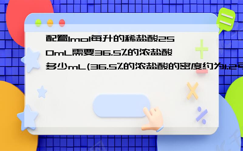 配置1mol每升的稀盐酸250mL需要36.5%的浓盐酸多少mL(36.5%的浓盐酸的密度约为1.2可每立方厘米）