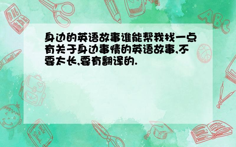 身边的英语故事谁能帮我找一点有关于身边事情的英语故事,不要太长,要有翻译的.