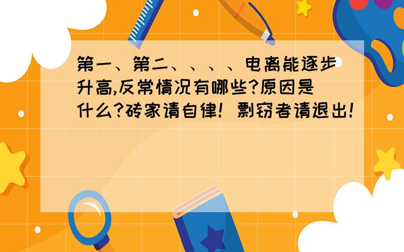 第一、第二、、、、电离能逐步升高,反常情况有哪些?原因是什么?砖家请自律！剽窃者请退出！