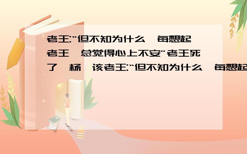 老王:“但不知为什么,每想起老王,总觉得心上不安”老王死了,杨绛该老王:“但不知为什么,每想起老王,总觉得心上不安”老王死了,杨绛该不该感到心上不安?为什么?（原因要仔细）