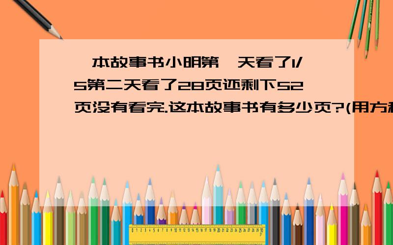 一本故事书小明第一天看了1/5第二天看了28页还剩下52页没有看完.这本故事书有多少页?(用方程解)