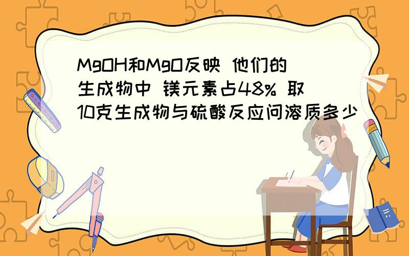MgOH和MgO反映 他们的生成物中 镁元素占48% 取10克生成物与硫酸反应问溶质多少