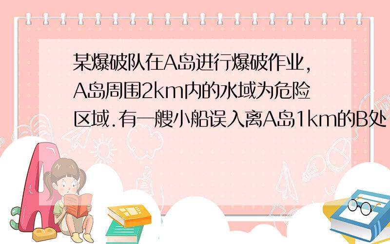 某爆破队在A岛进行爆破作业,A岛周围2km内的水域为危险区域.有一艘小船误入离A岛1km的B处,为尽快驶离危险区域,小船应沿哪个方向航行?并说明理由若小船的航行速度为5km\h,求小船离开危险区