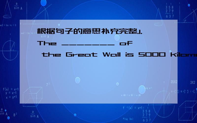 根据句子的意思补充完整.1.The _______ of the Great Wall is 5000 kilometers.2.I need_____water.It's not enough.Please add.3.The killer Whale is______than the sperm whale.4.Zhang Peng feels sick.His leg_______.5.It's_____now.Please open your
